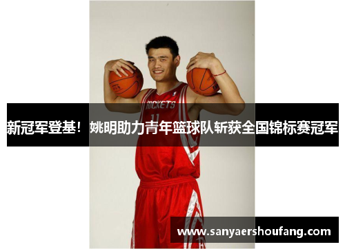 新冠军登基！姚明助力青年篮球队斩获全国锦标赛冠军