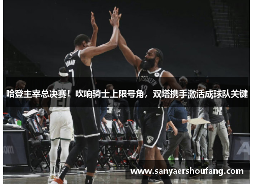 哈登主宰总决赛！吹响骑士上限号角，双塔携手激活成球队关键